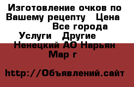 Изготовление очков по Вашему рецепту › Цена ­ 1 500 - Все города Услуги » Другие   . Ненецкий АО,Нарьян-Мар г.
